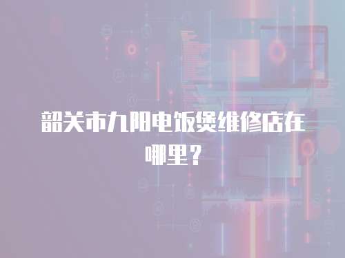 韶關(guān)市九陽電飯煲維修店在哪里？
