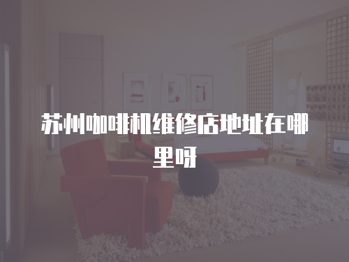 蘇州咖啡機維修店地址在哪里呀