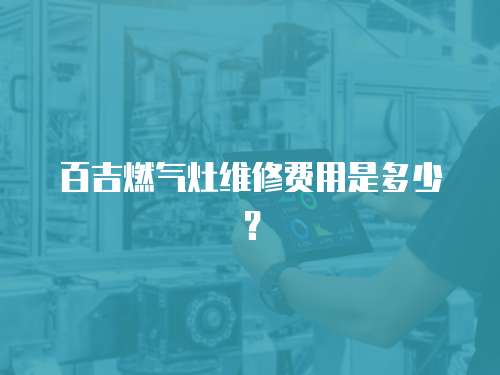 百吉燃氣灶維修費用是多少？