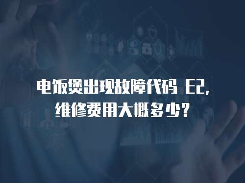 電飯煲出現(xiàn)故障代碼 E2，維修費用大概多少？