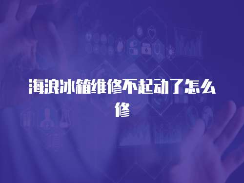 海浪冰箱維修不起動了怎么修