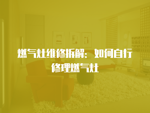 燃氣灶維修拆解：如何自行修理燃氣灶