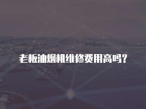 老板油煙機維修費用高嗎？