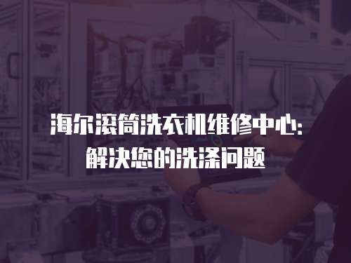 海爾滾筒洗衣機(jī)維修中心：解決您的洗滌問題