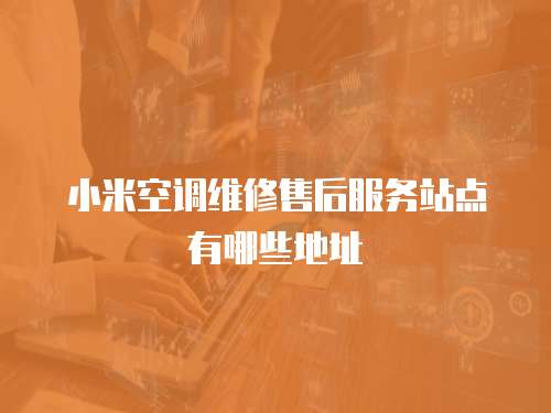小米空調(diào)維修售后服務(wù)站點有哪些地址