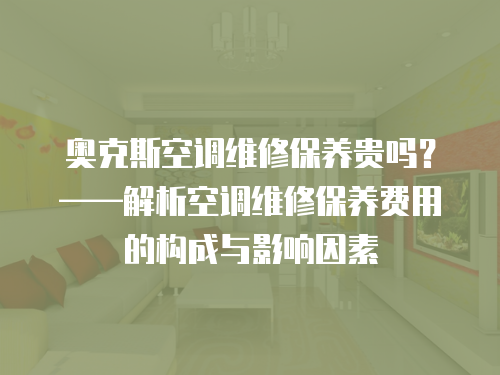 奧克斯空調(diào)維修保養(yǎng)貴嗎？——解析空調(diào)維修保養(yǎng)費(fèi)用的構(gòu)成與影響因素