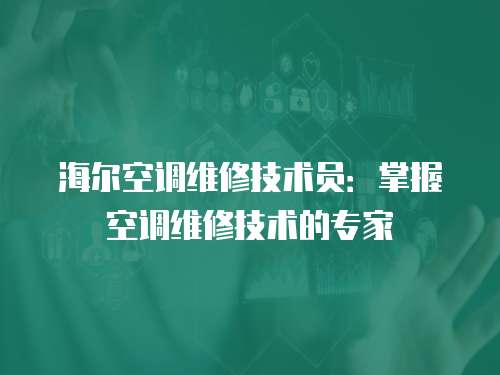 海爾空調(diào)維修技術(shù)員：掌握空調(diào)維修技術(shù)的專家