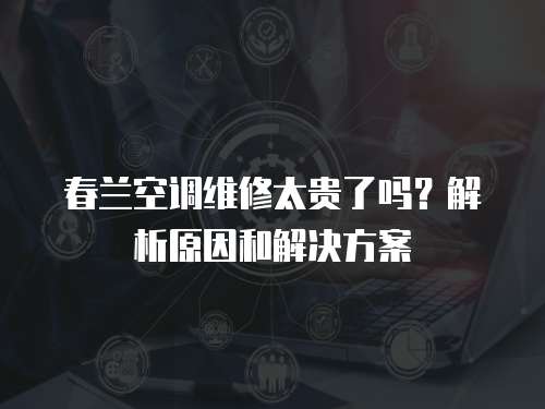 春蘭空調維修太貴了嗎？解析原因和解決方案