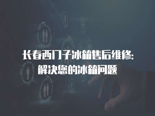 長春西門子冰箱售后維修：解決您的冰箱問題