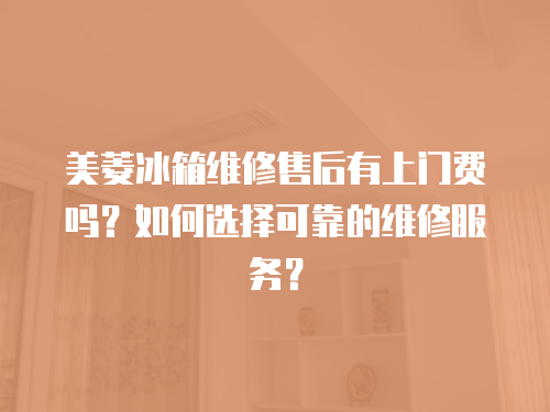 美菱冰箱維修售后有上門費嗎？如何選擇可靠的維修服務？