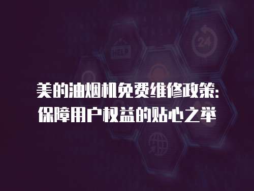 美的油煙機免費維修政策：保障用戶權(quán)益的貼心之舉