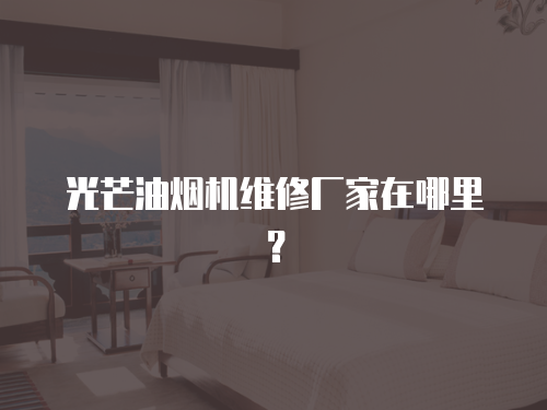 光芒油煙機維修廠家在哪里？