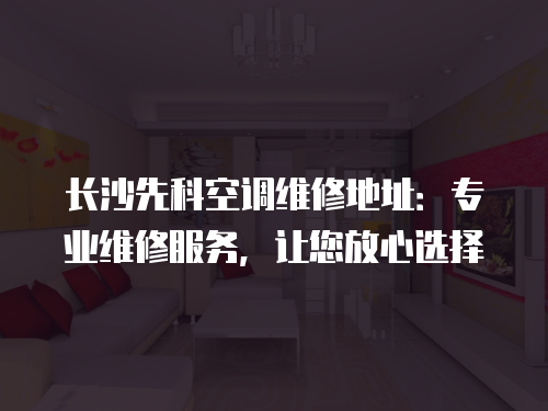 長沙先科空調(diào)維修地址：專業(yè)維修服務(wù)，讓您放心選擇