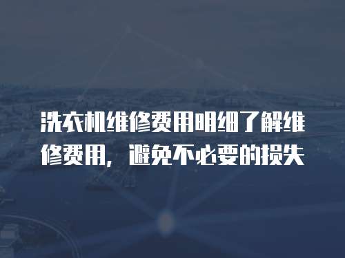 洗衣機(jī)維修費(fèi)用明細(xì)了解維修費(fèi)用，避免不必要的損失