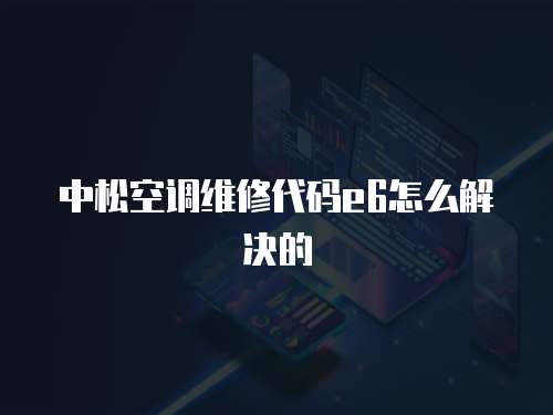 中松空調(diào)維修代碼e6怎么解決的