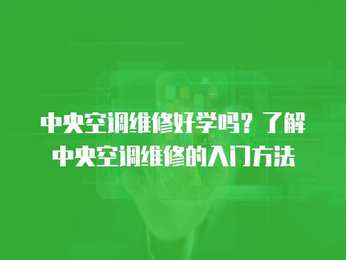  中央空調(diào)維修好學(xué)嗎？了解中央空調(diào)維修的入門方法