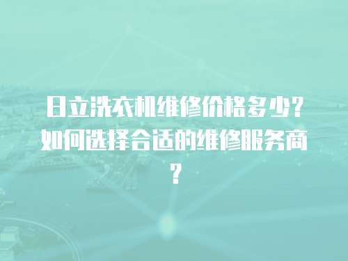 日立洗衣機維修價格多少？如何選擇合適的維修服務商？