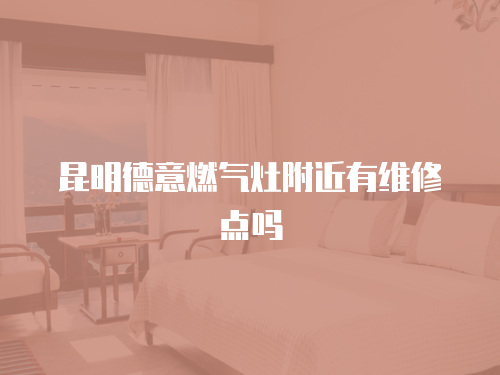 昆明德意燃氣灶附近有維修點嗎