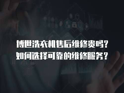 博世洗衣機(jī)售后維修貴嗎？如何選擇可靠的維修服務(wù)？