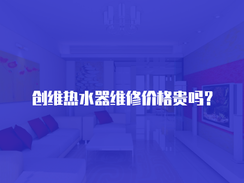 創(chuàng)維熱水器維修價格貴嗎？