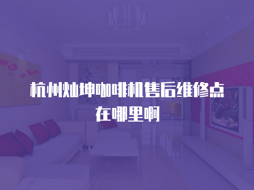 杭州燦坤咖啡機售后維修點在哪里啊