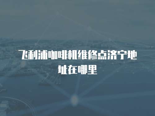 飛利浦咖啡機(jī)維修點濟(jì)寧地址在哪里