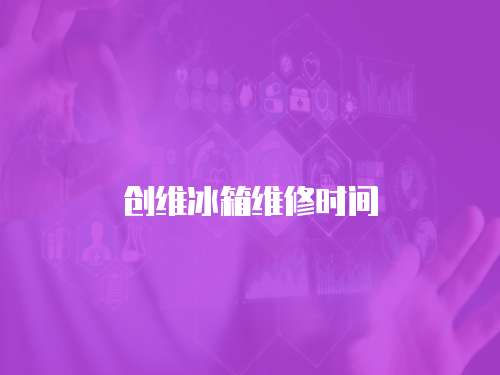 創(chuàng)維冰箱維修時(shí)間