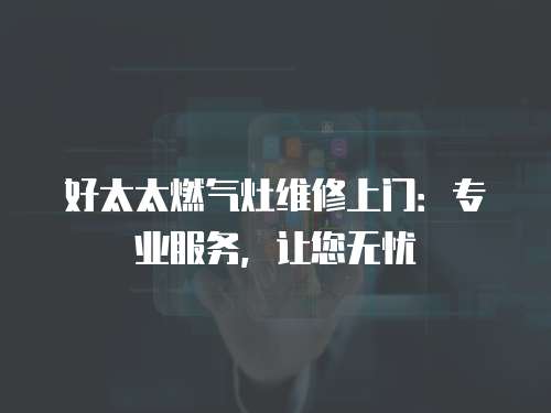好太太燃氣灶維修上門：專業服務，讓您無憂