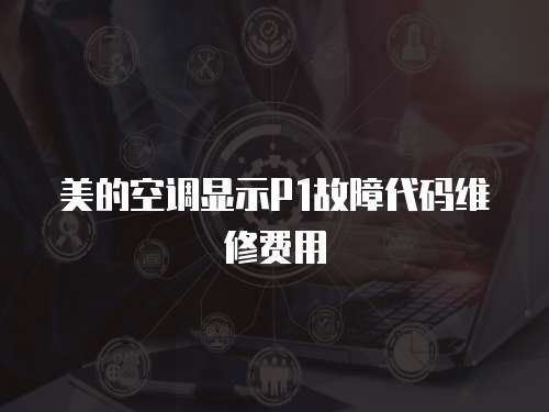 美的空調(diào)顯示P1故障代碼維修費(fèi)用