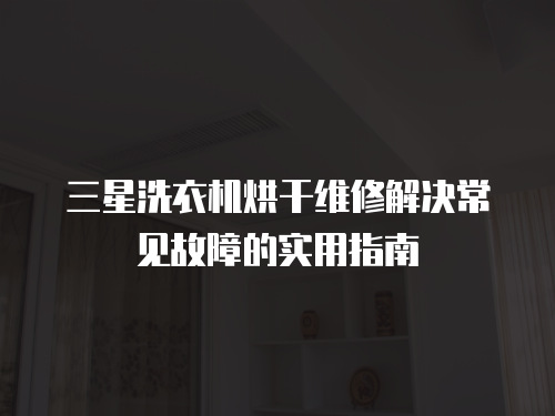 三星洗衣機烘干維修解決常見故障的實用指南