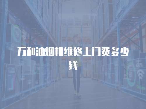 萬和油煙機維修上門費多少錢