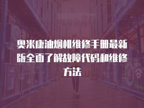 奧米康油煙機維修手冊最新版全面了解故障代碼和維修方法