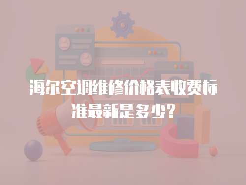 海爾空調(diào)維修價(jià)格表收費(fèi)標(biāo)準(zhǔn)最新是多少？