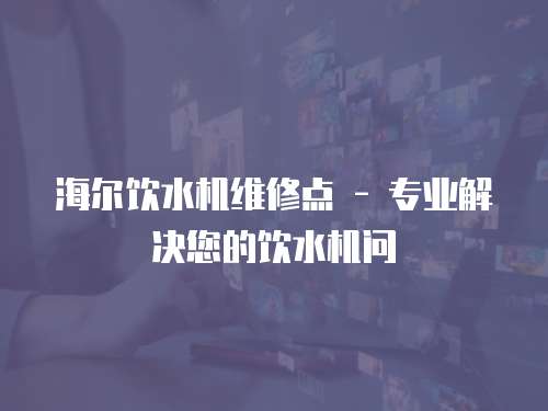  海爾飲水機維修點 - 專業解決您的飲水機問