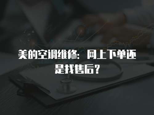 美的空調維修：網上下單還是找售后？