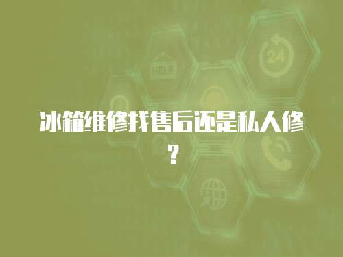 冰箱維修找售后還是私人修？