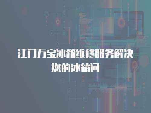 江門萬寶冰箱維修服務解決您的冰箱問