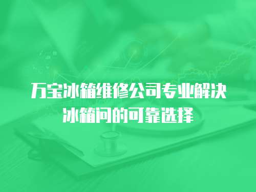 萬寶冰箱維修公司專業解決冰箱問的可靠選擇