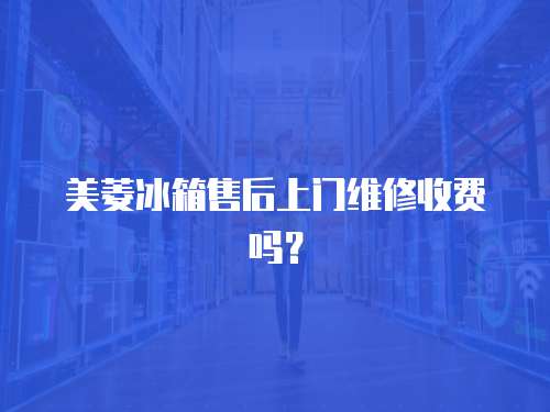 美菱冰箱售后上門維修收費(fèi)嗎？