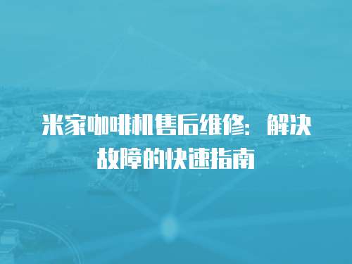 米家咖啡機售后維修：解決故障的快速指南