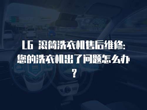 LG 滾筒洗衣機(jī)售后維修：您的洗衣機(jī)出了問(wèn)題怎么辦？