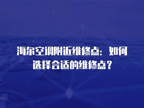 海爾空調附近維修點：如何選擇合適的維修點？