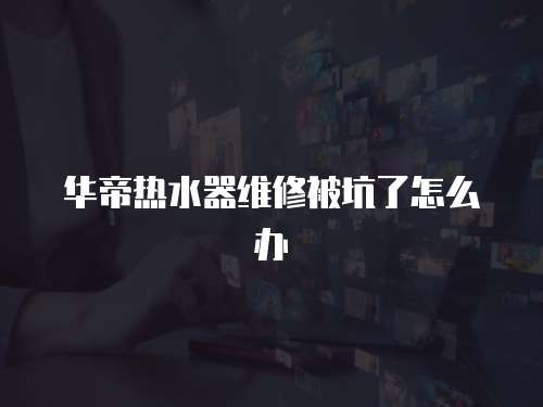 華帝熱水器維修被坑了怎么辦