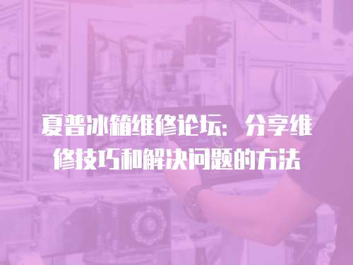 夏普冰箱維修論壇：分享維修技巧和解決問題的方法