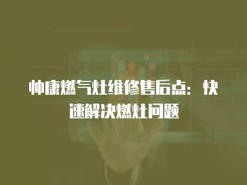 帥康燃氣灶維修售后點：快速解決燃灶問題
