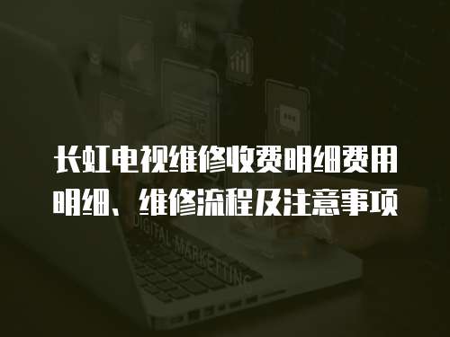 長虹電視維修收費(fèi)明細(xì)費(fèi)用明細(xì)、維修流程及注意事項(xiàng)