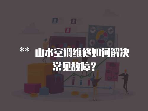 ** 山水空調維修如何解決常見故障？