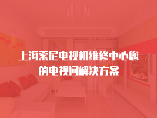 上海索尼電視機維修中心您的電視問解決方案