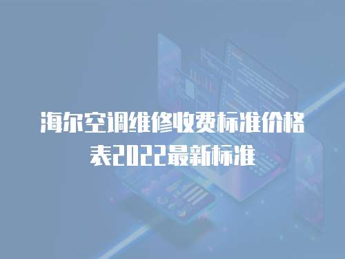海爾空調(diào)維修收費(fèi)標(biāo)準(zhǔn)價(jià)格表2022最新標(biāo)準(zhǔn)