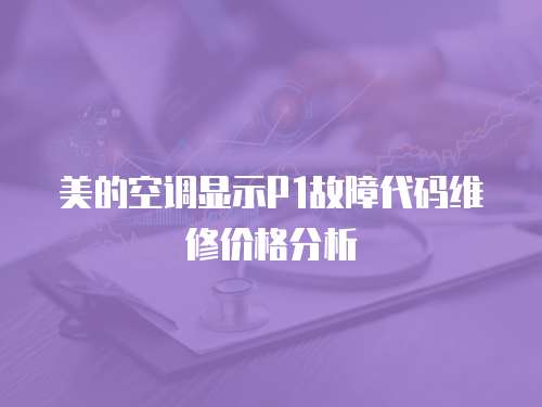 美的空調(diào)顯示P1故障代碼維修價(jià)格分析